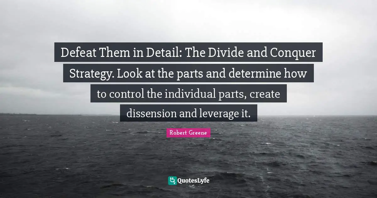 Robert Greene Quotes: "Defeat Them in Detail: The Divide and Conquer Strategy. Look at the parts and determine how to control the individual parts, create dissension and leverage it."