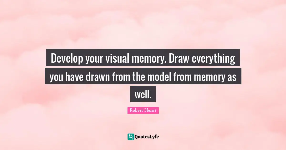Develop your visual memory. Draw everything you have drawn from the model from memory as well.