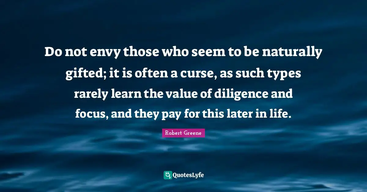 Do not envy those who seem to be naturally gifted; it is often a curse, as such types rarely learn the value of diligence and focus, and they pay for this later in life.