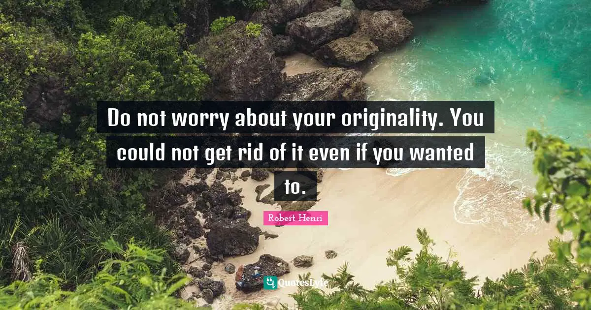 Do not worry about your originality. You could not get rid of it even if you wanted to.