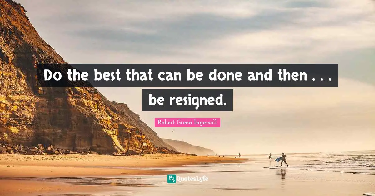 Do the best that can be done and then . . . be resigned.