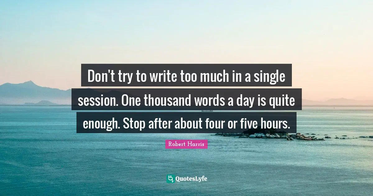 Don't try to write too much in a single session. One thousand words a day is quite enough. Stop after about four or five hours.