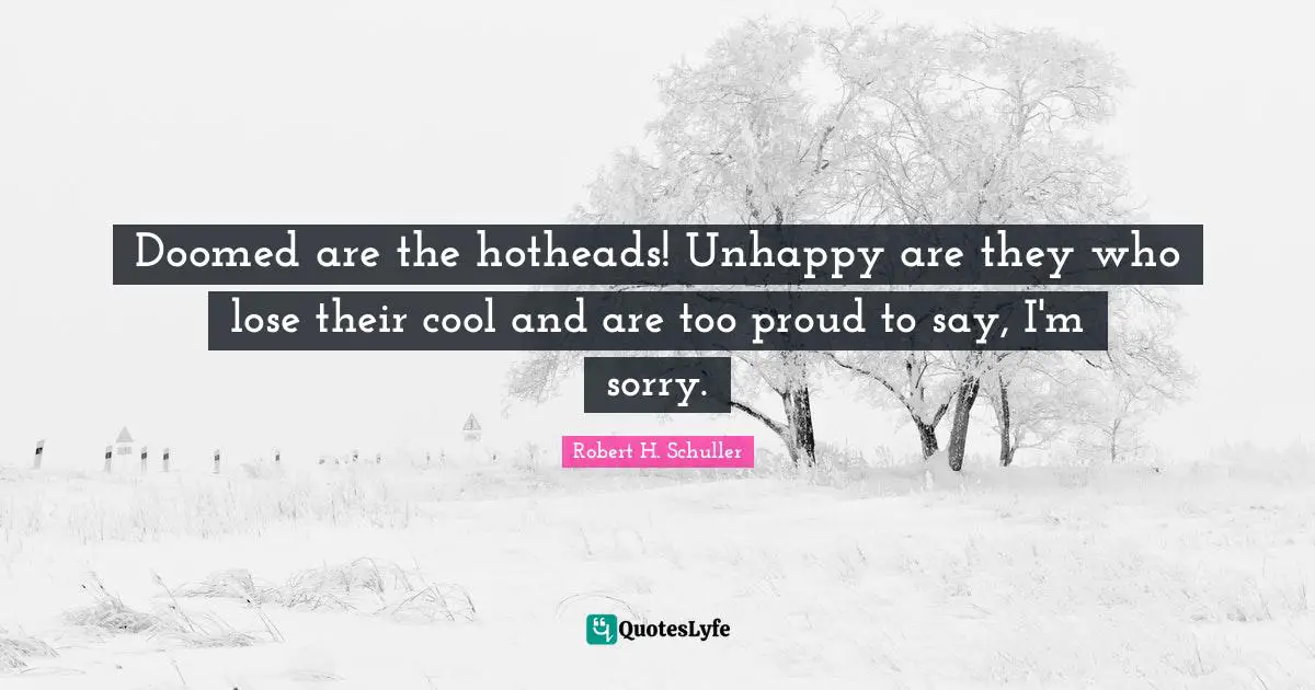 Hotheads Quotes: "Doomed are the hotheads! Unhappy are they who lose their cool and are too proud to say, I'm sorry."