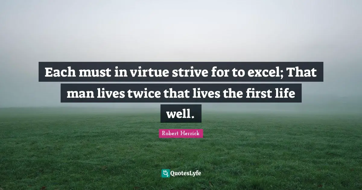Each must in virtue strive for to excel; That man lives twice that lives the first life well.