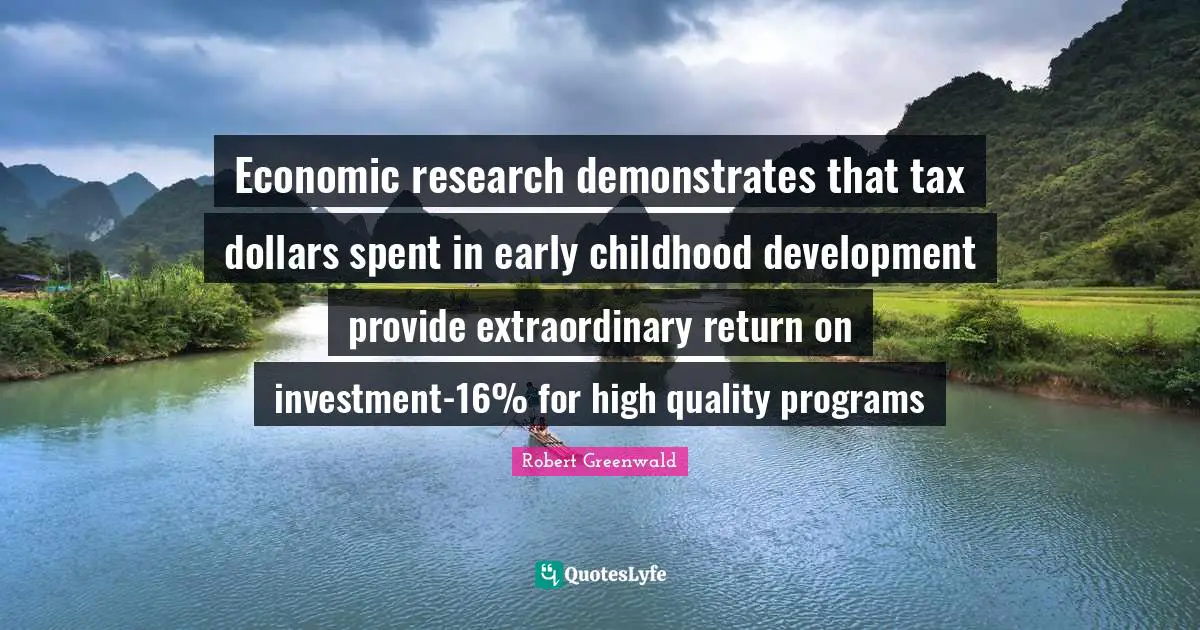 Economic research demonstrates that tax dollars spent in early childhood development provide extraordinary return on investment-16% for high quality programs
