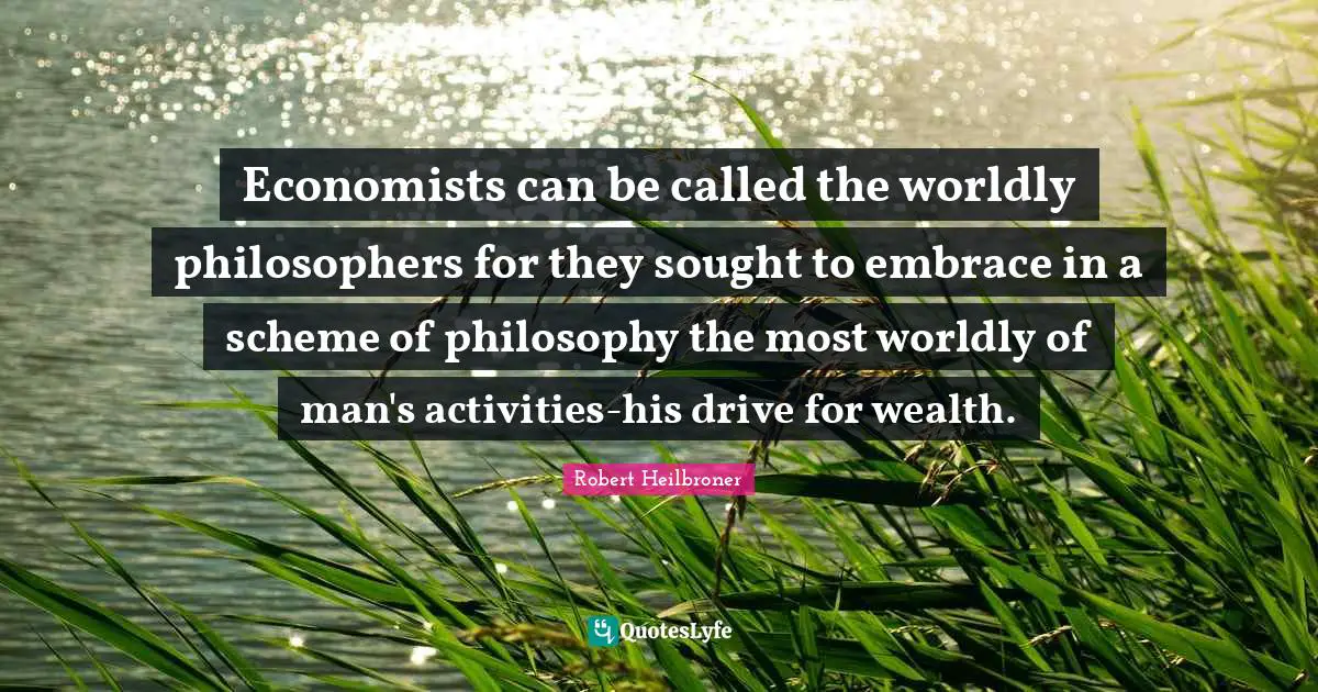 Economists can be called the worldly philosophers for they sought to embrace in a scheme of philosophy the most worldly of man's activities-his drive for wealth.