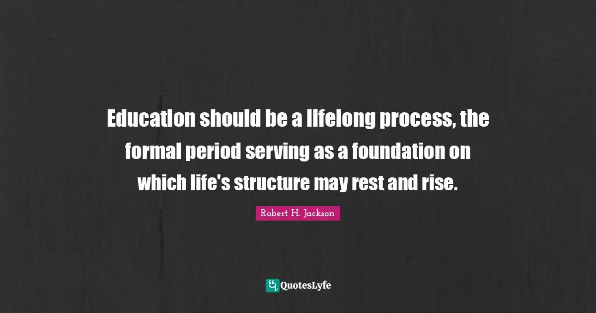 Education should be a lifelong process, the formal period serving as a foundation on which life's structure may rest and rise.