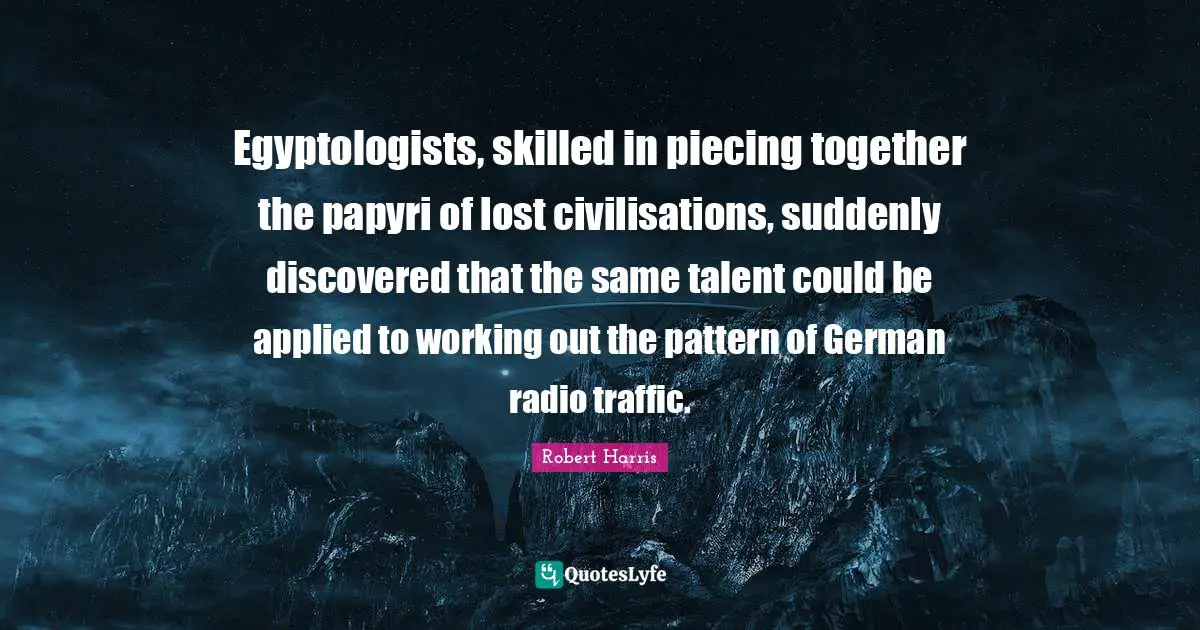 Egyptologists, skilled in piecing together the papyri of lost civilisations, suddenly discovered that the same talent could be applied to working out the pattern of German radio traffic.