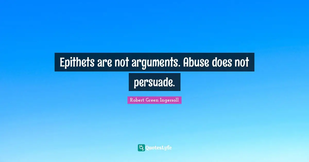 Epithets are not arguments. Abuse does not persuade.