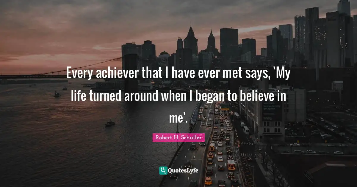 Every achiever that I have ever met says, 'My life turned around when I began to believe in me'.