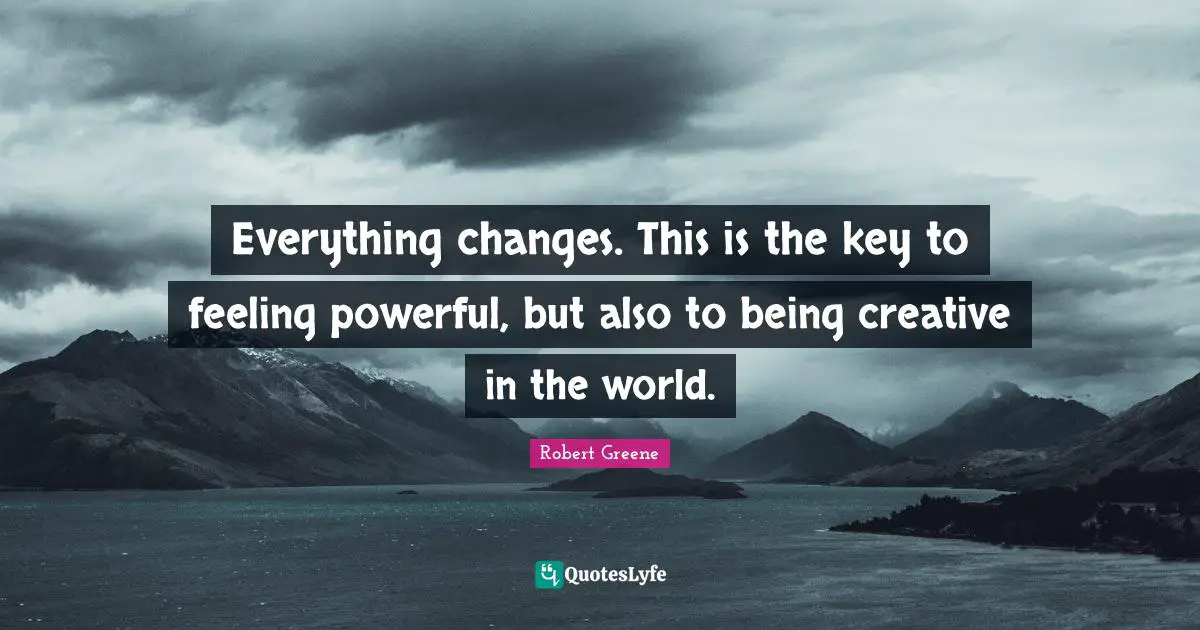 Everything changes. This is the key to feeling powerful, but also to being creative in the world.
