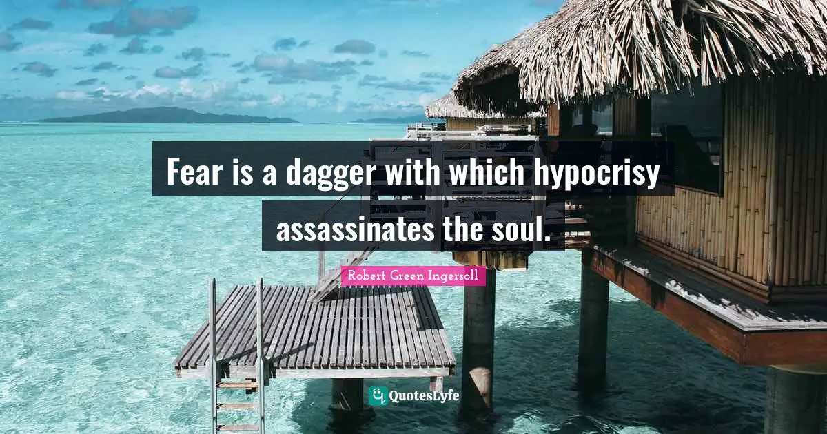 Fear is a dagger with which hypocrisy assassinates the soul.