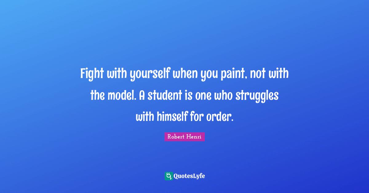 Fight with yourself when you paint, not with the model. A student is one who struggles with himself for order.