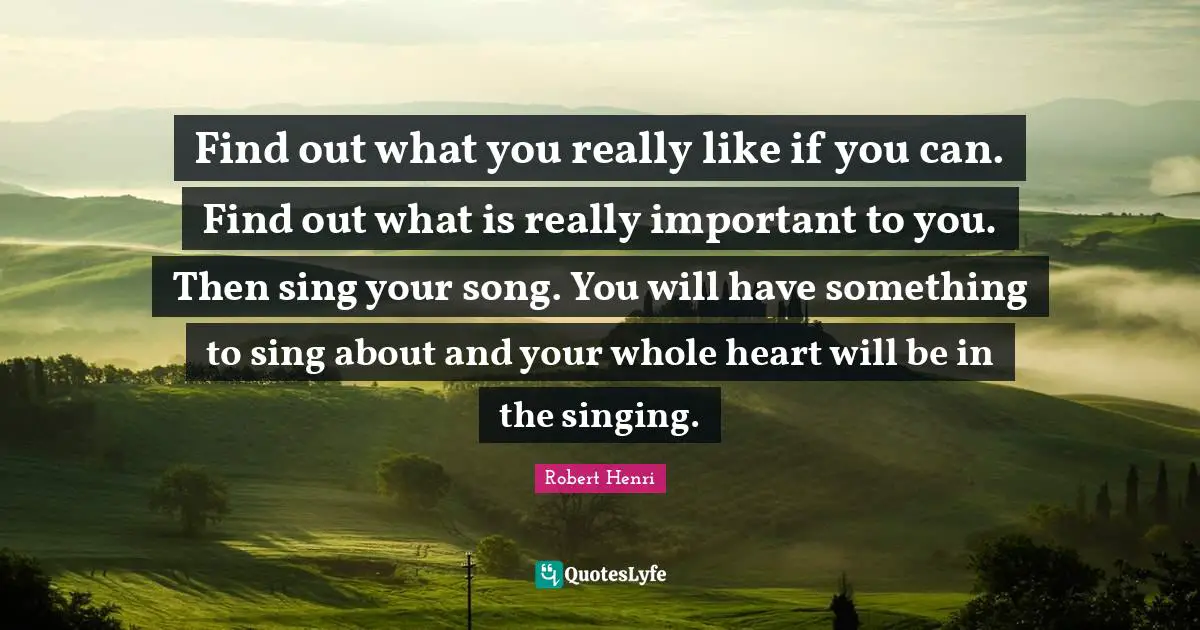 Robert Henri Quotes: "Find out what you really like if you can. Find out what is really important to you. Then sing your song. You will have something to sing about and your whole heart will be in the singing."
