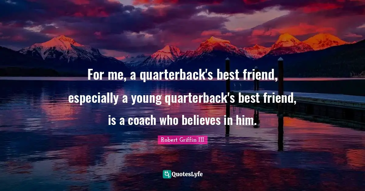 Robert Griffin III Quotes: "For me, a quarterback's best friend, especially a young quarterback's best friend, is a coach who believes in him."