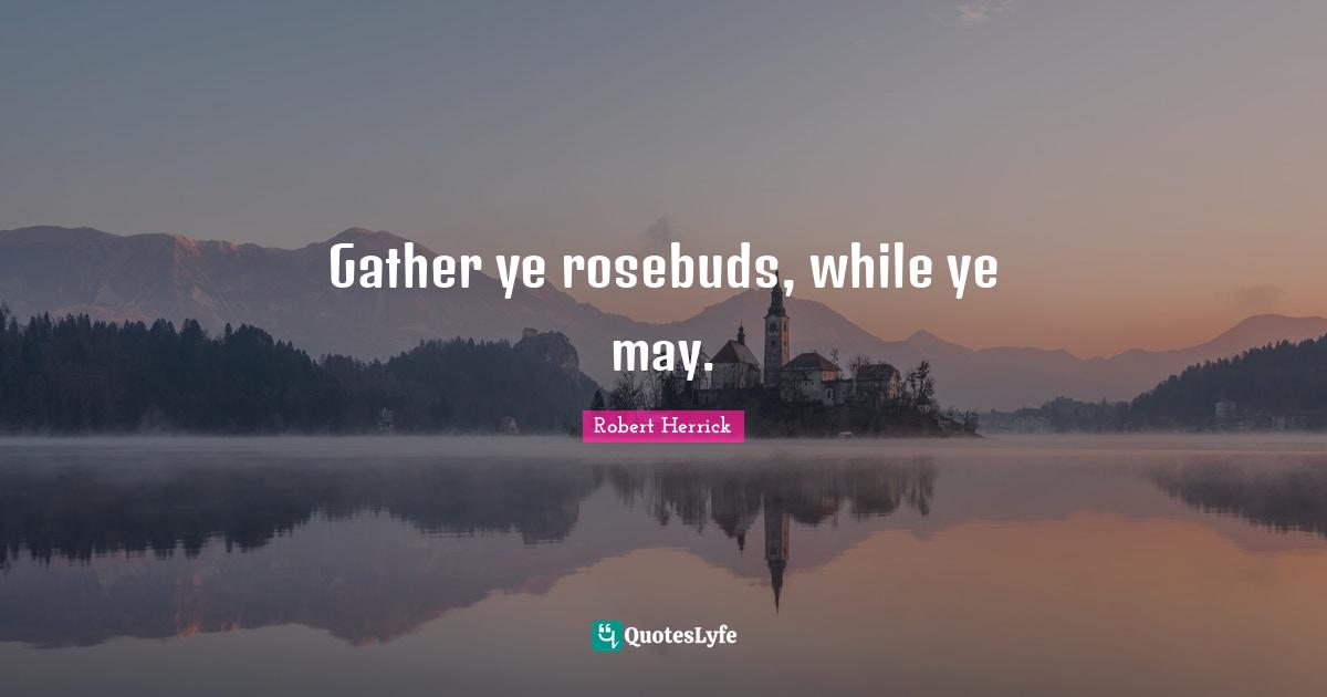 Robert  Herrick Quotes: "Gather ye rosebuds, while ye may."