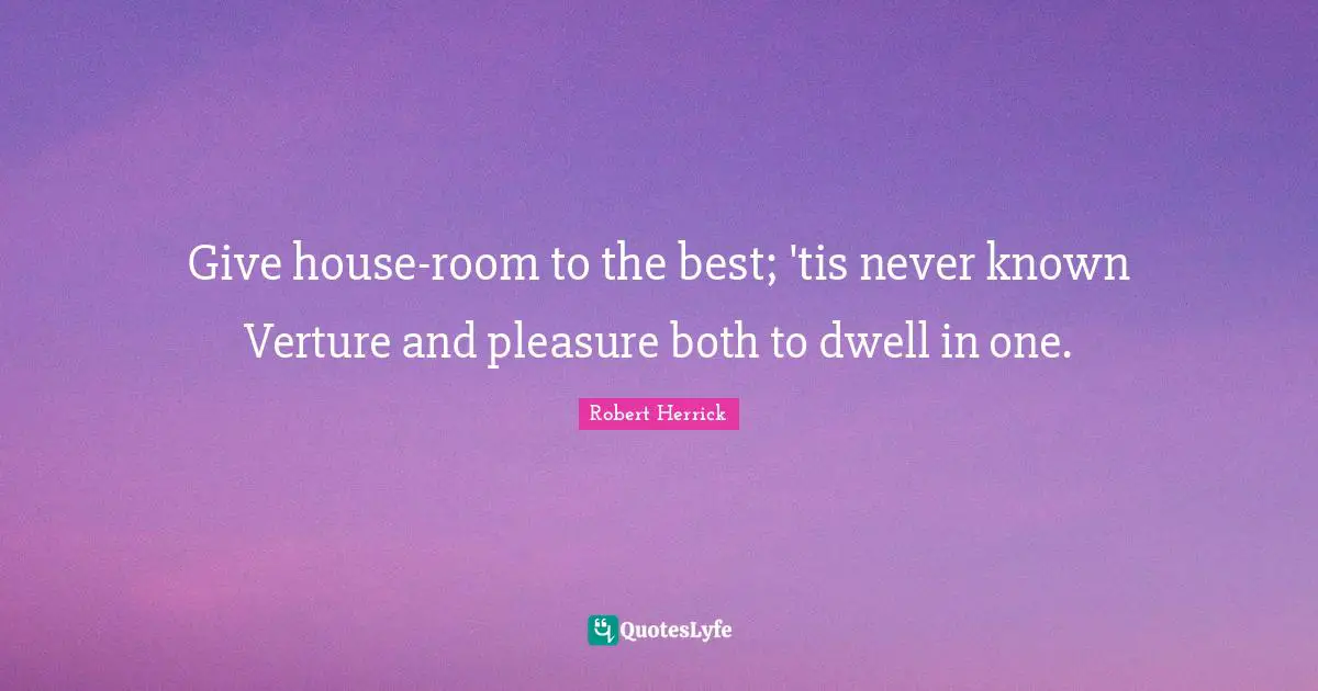 Robert  Herrick Quotes: "Give house-room to the best; 'tis never known Verture and pleasure both to dwell in one."