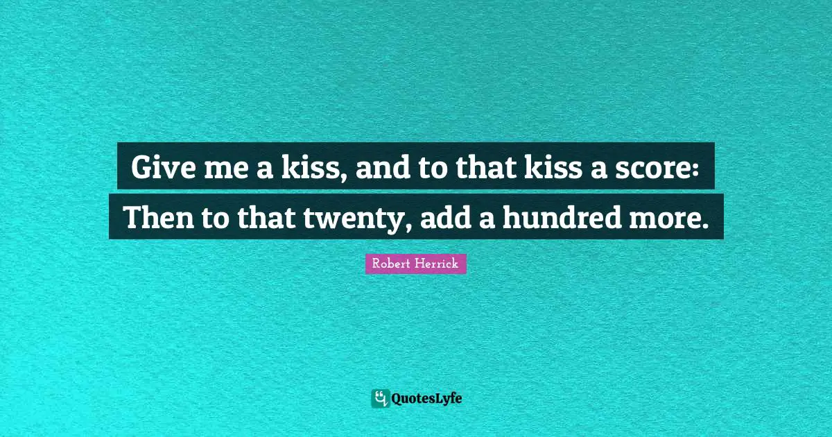 Robert  Herrick Quotes: "Give me a kiss, and to that kiss a score: Then to that twenty, add a hundred more."