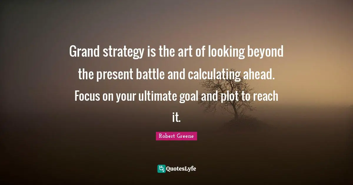 Robert Greene Quotes: "Grand strategy is the art of looking beyond the present battle and calculating ahead. Focus on your ultimate goal and plot to reach it."