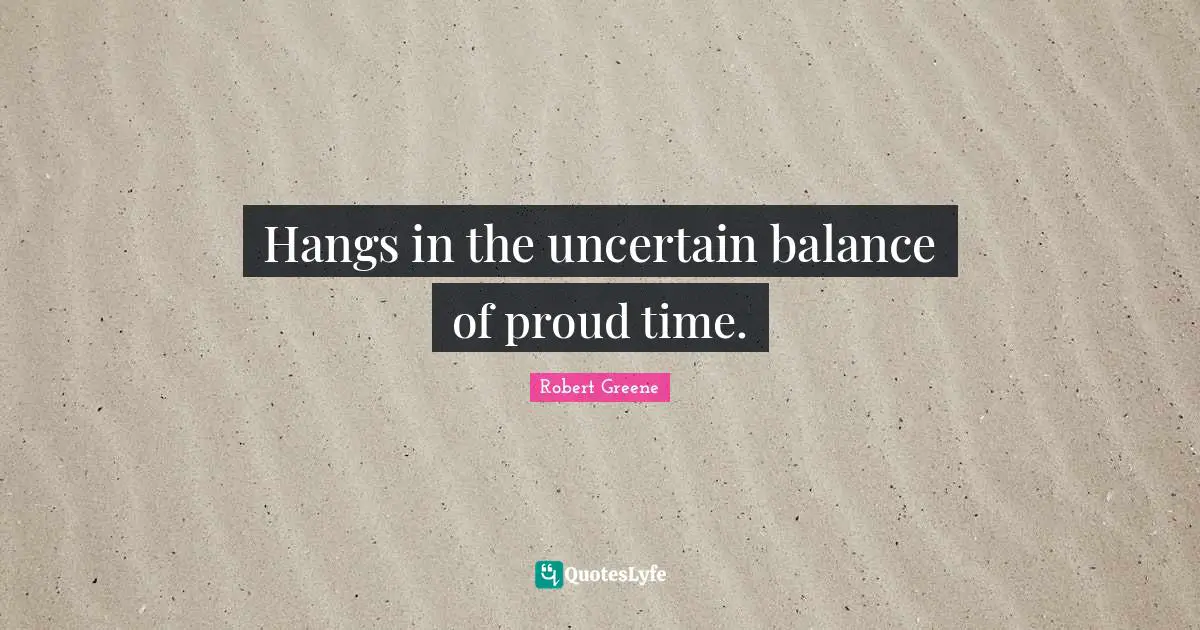 Hangs in the uncertain balance of proud time.
