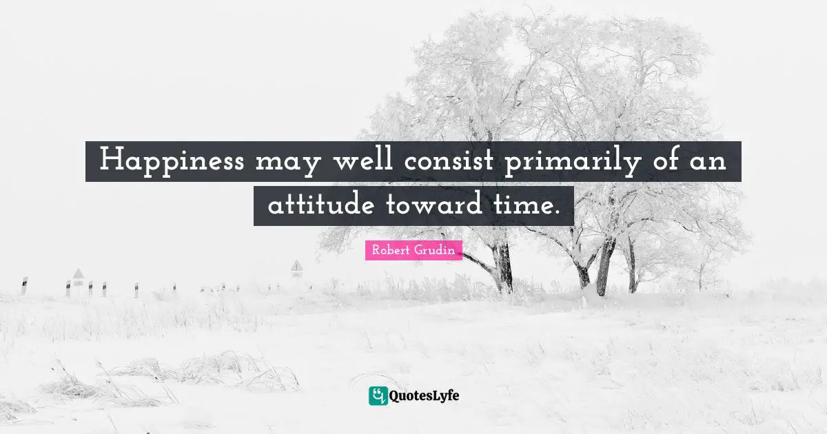 Happiness may well consist primarily of an attitude toward time.