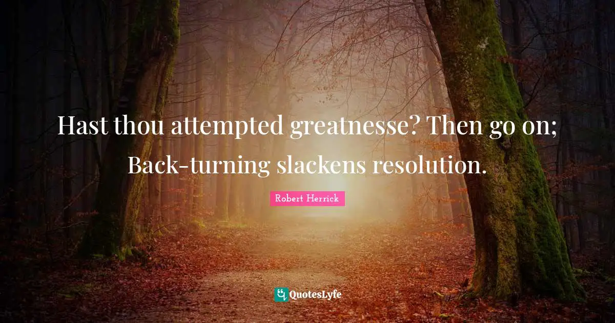 Robert  Herrick Quotes: "Hast thou attempted greatnesse? Then go on; Back-turning slackens resolution."