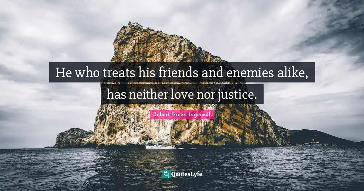 He who treats his friends and enemies alike, has neither love nor justice.