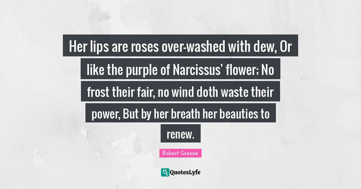 Frost Quotes: "Her lips are roses over-washed with dew, Or like the purple of Narcissus' flower; No frost their fair, no wind doth waste their power, But by her breath her beauties to renew."