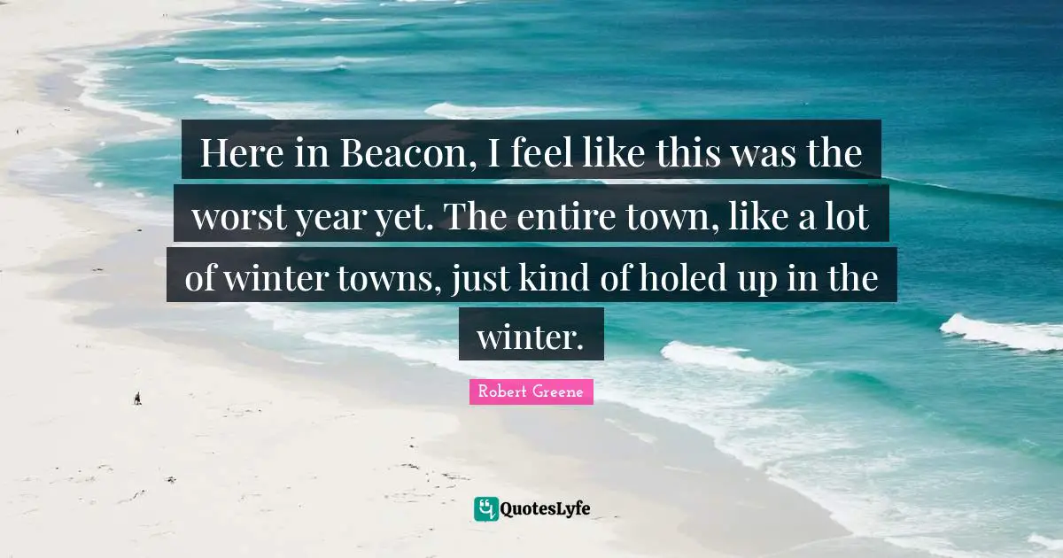 Here in Beacon, I feel like this was the worst year yet. The entire town, like a lot of winter towns, just kind of holed up in the winter.