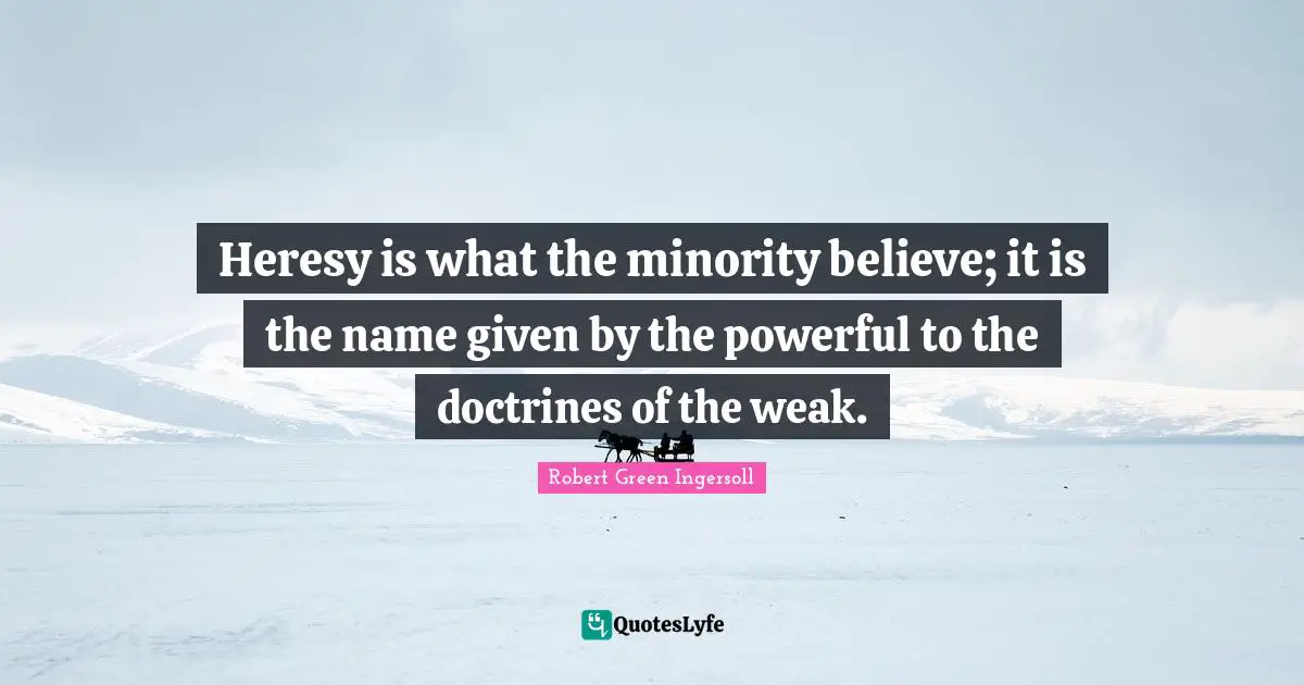 Heresy is what the minority believe; it is the name given by the powerful to the doctrines of the weak.