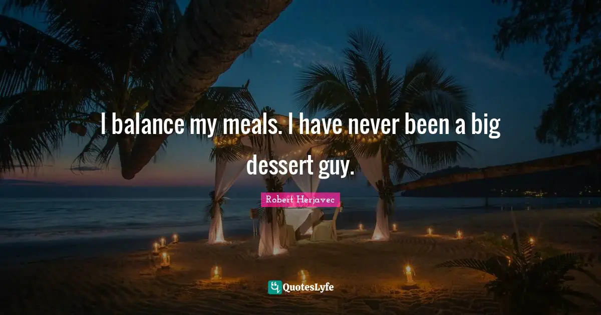 I balance my meals. I have never been a big dessert guy.