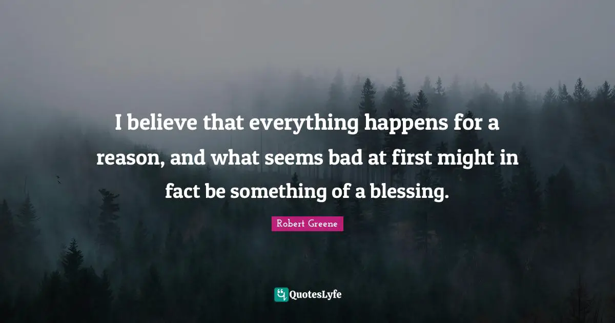 Robert Greene Quotes: "I believe that everything happens for a reason, and what seems bad at first might in fact be something of a blessing."