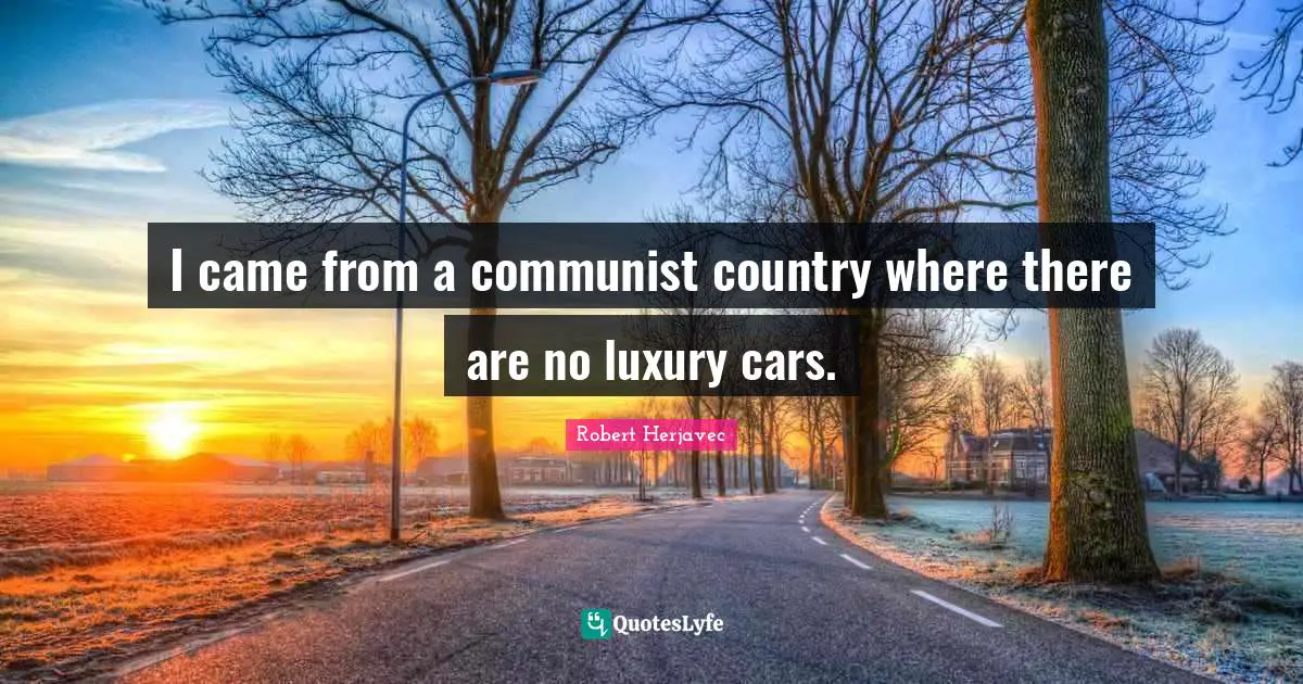 I came from a communist country where there are no luxury cars.