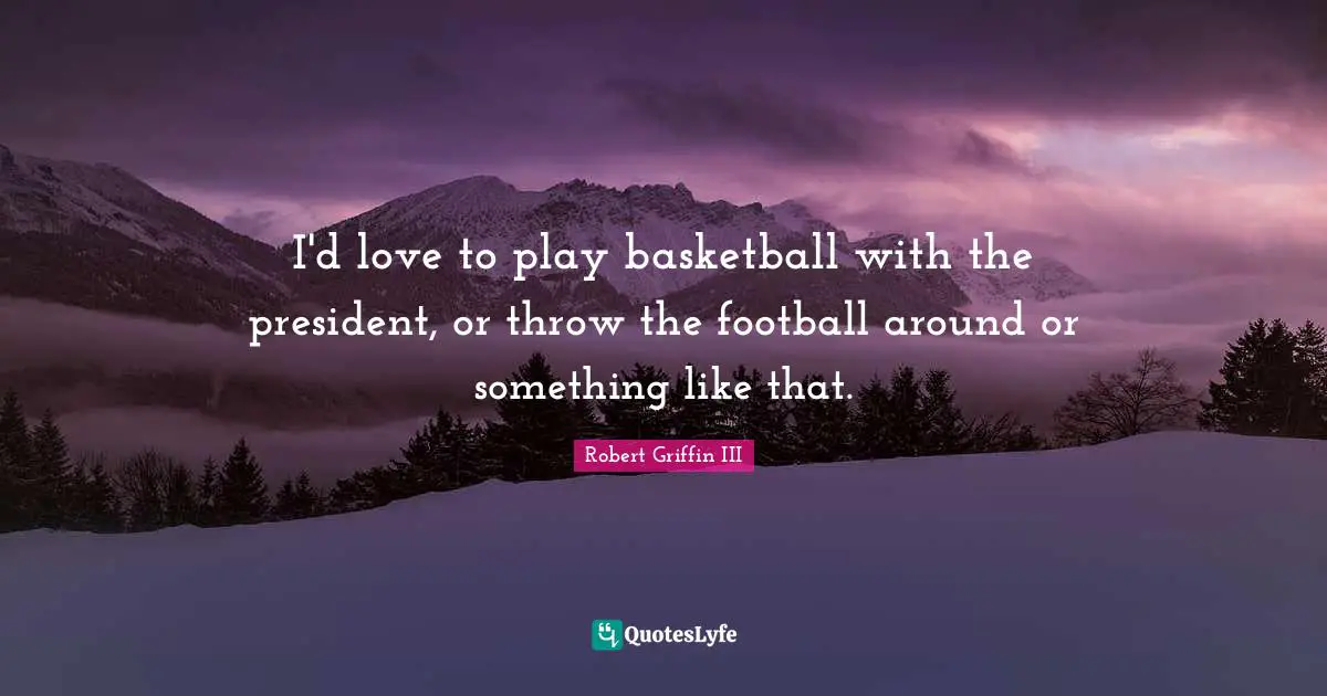 Robert Griffin III Quotes: "I'd love to play basketball with the president, or throw the football around or something like that."