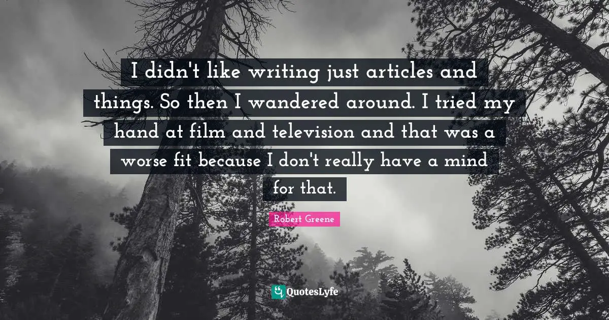 I didn't like writing just articles and things. So then I wandered around. I tried my hand at film and television and that was a worse fit because I don't really have a mind for that.
