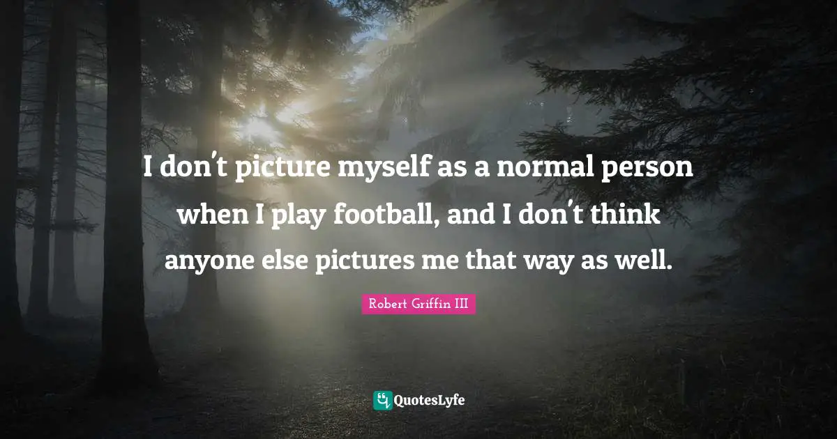 Robert Griffin III Quotes: "I don't picture myself as a normal person when I play football, and I don't think anyone else pictures me that way as well."