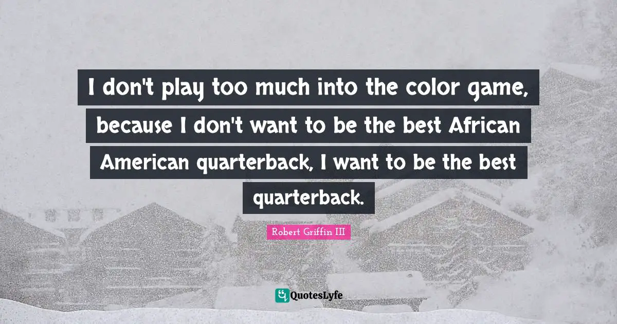 I don't play too much into the color game, because I don't want to be the best African American quarterback, I want to be the best quarterback.