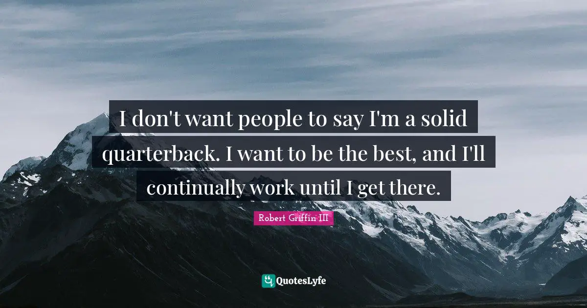 Robert Griffin III Quotes: "I don't want people to say I'm a solid quarterback. I want to be the best, and I'll continually work until I get there."