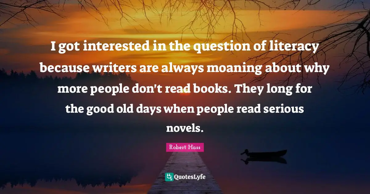 Good Old Days Quotes: "I got interested in the question of literacy because writers are always moaning about why more people don't read books. They long for the good old days when people read serious novels."