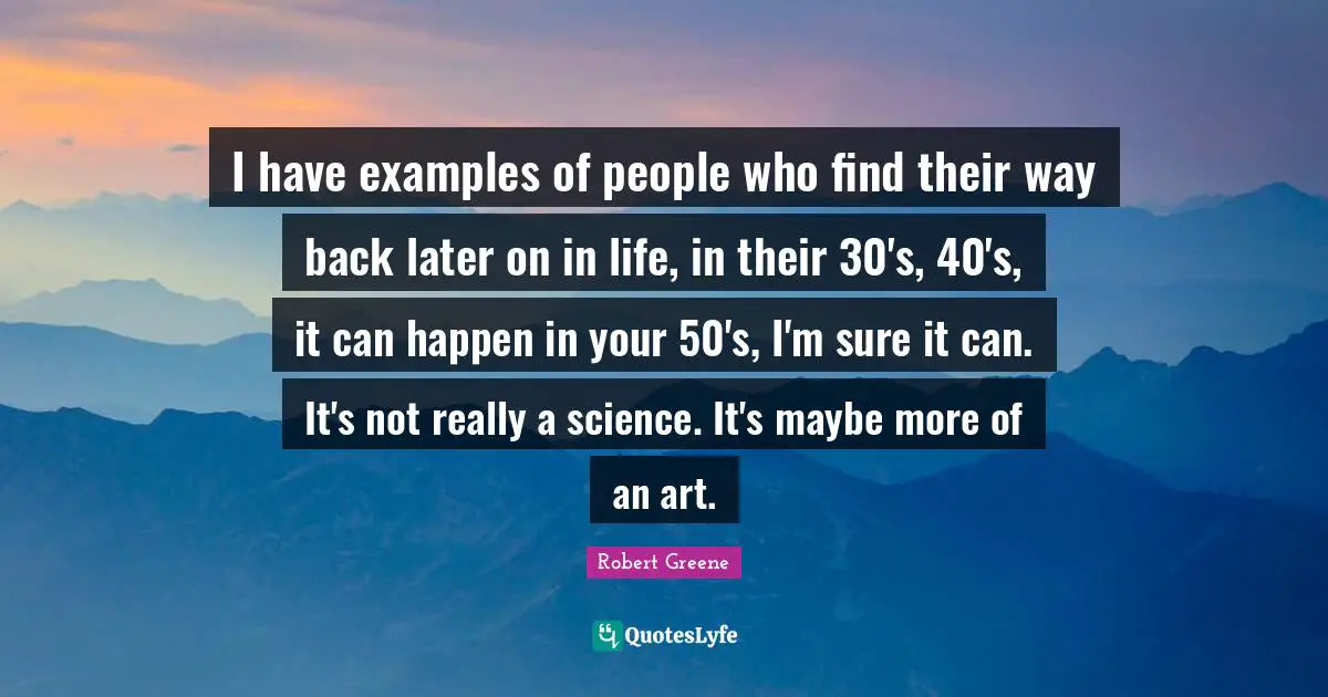 I have examples of people who find their way back later on in life, in their 30's, 40's, it can happen in your 50's, I'm sure it can. It's not really a science. It's maybe more of an art.