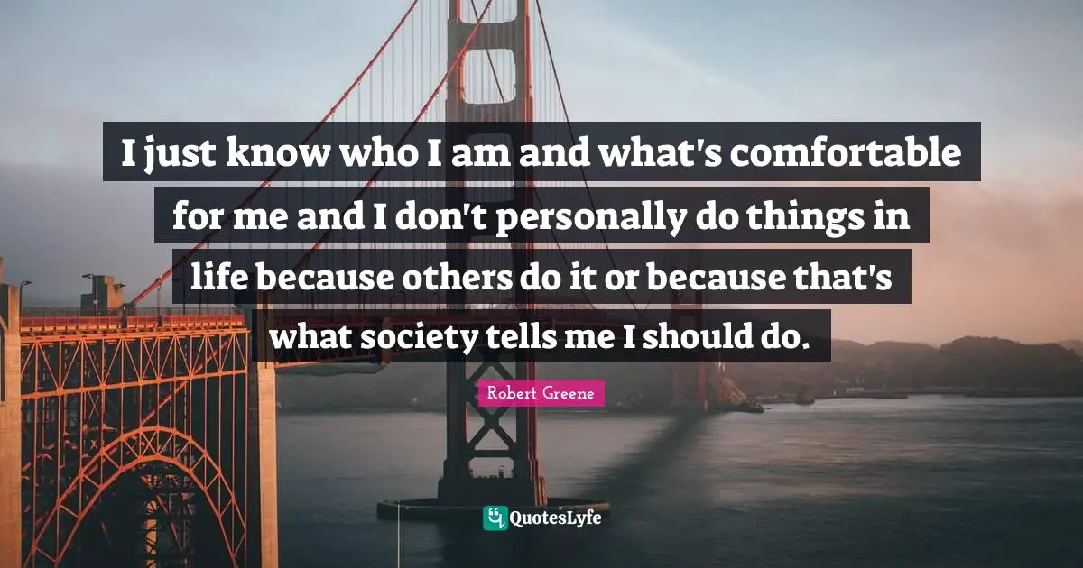 I just know who I am and what's comfortable for me and I don't personally do things in life because others do it or because that's what society tells me I should do.