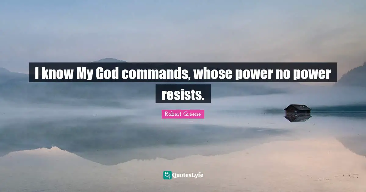 I know My God commands, whose power no power resists.