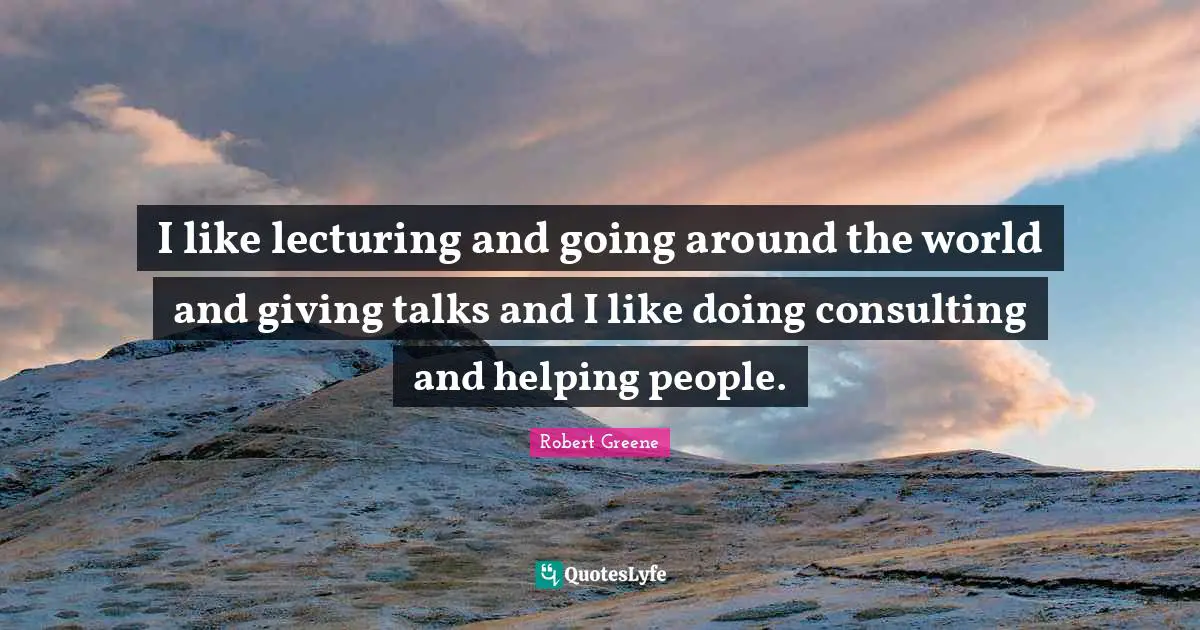 I like lecturing and going around the world and giving talks and I like doing consulting and helping people.