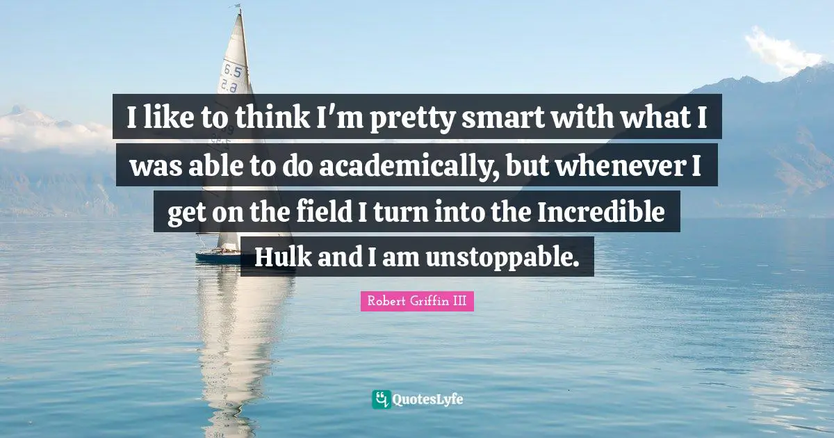 Robert Griffin III Quotes: "I like to think I'm pretty smart with what I was able to do academically, but whenever I get on the field I turn into the Incredible Hulk and I am unstoppable."