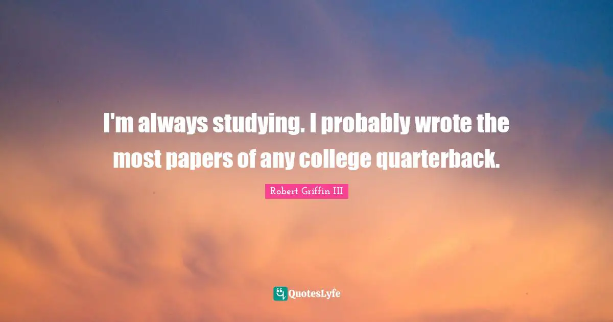 Robert Griffin III Quotes: "I'm always studying. I probably wrote the most papers of any college quarterback."