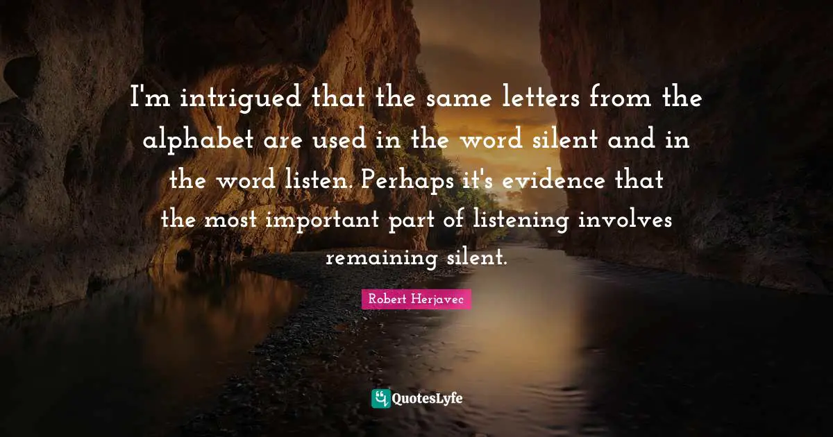 I'm intrigued that the same letters from the alphabet are used in the word silent and in the word listen. Perhaps it's evidence that the most important part of listening involves remaining silent.