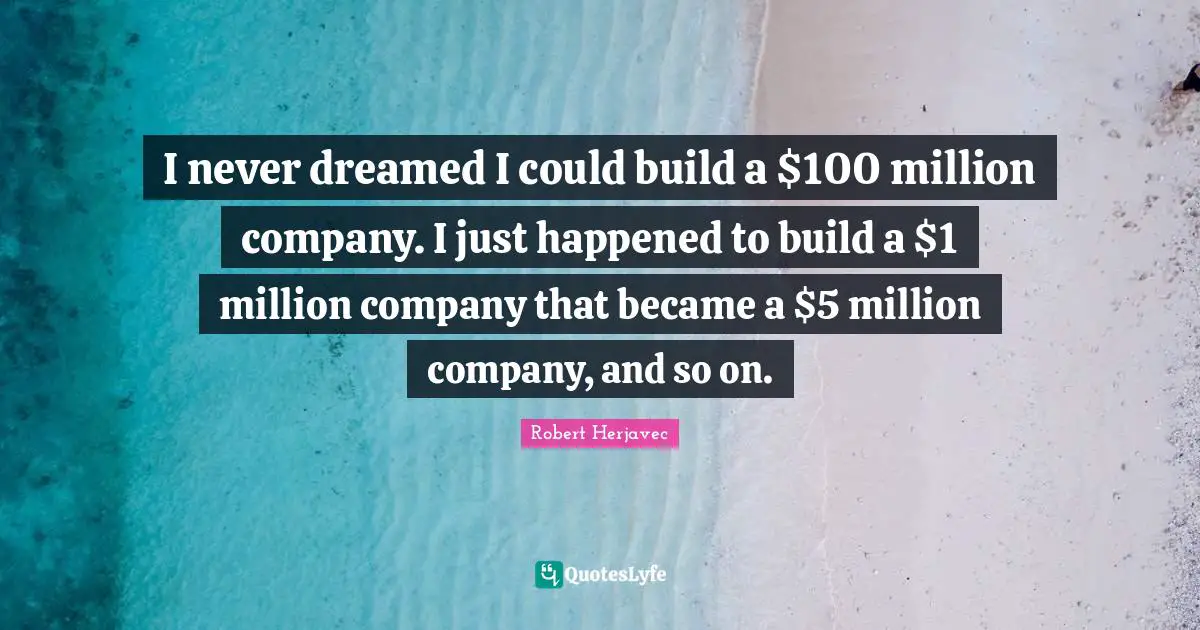 I never dreamed I could build a $100 million company. I just happened to build a $1 million company that became a $5 million company, and so on.
