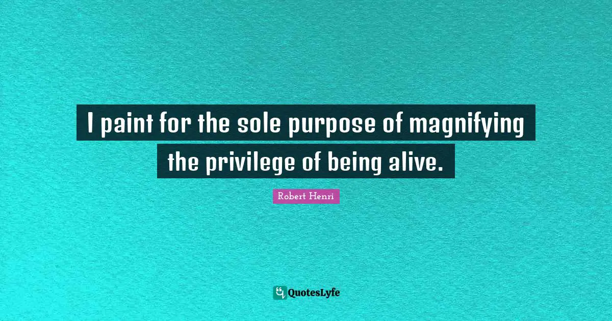 Robert Henri Quotes: "I paint for the sole purpose of magnifying the privilege of being alive."