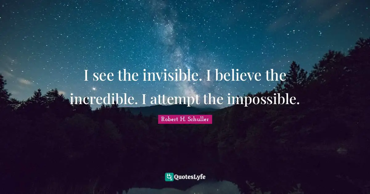 I see the invisible. I believe the incredible. I attempt the impossible.