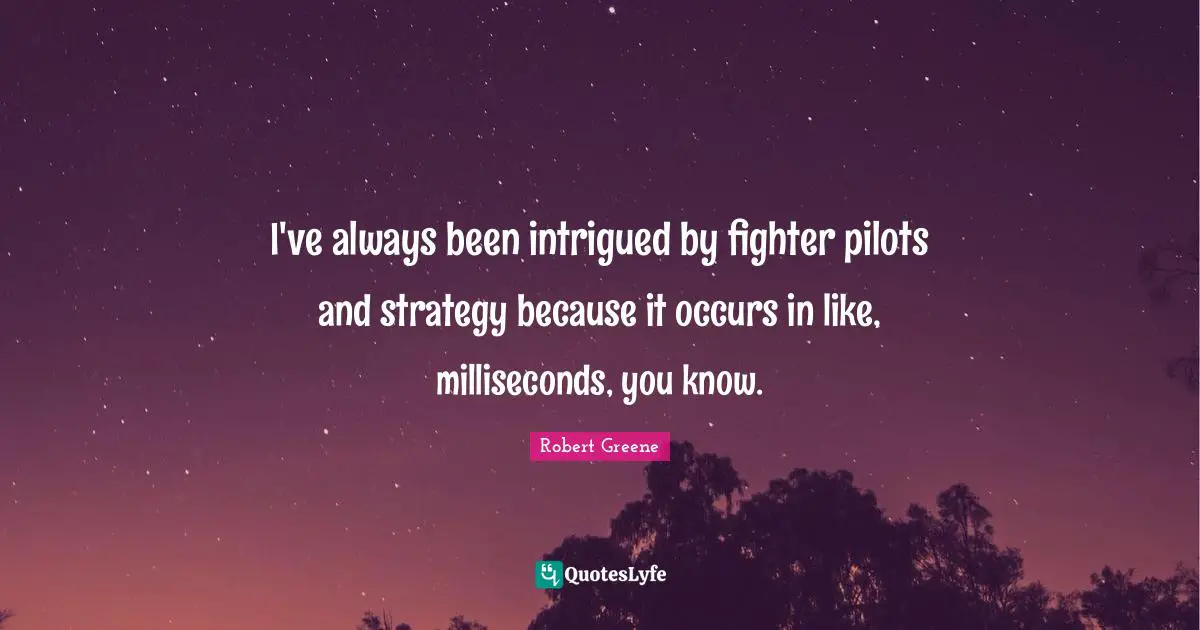 I've always been intrigued by fighter pilots and strategy because it occurs in like, milliseconds, you know.